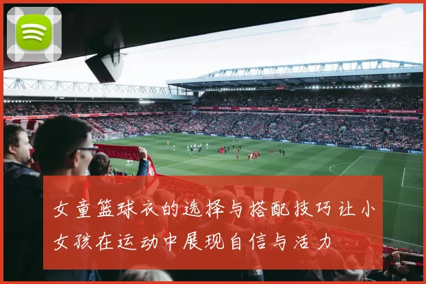 女童篮球衣的选择与搭配技巧让小女孩在运动中展现自信与活力