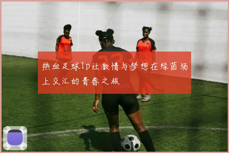 热血足球1p让激情与梦想在绿茵场上交汇的青春之旅