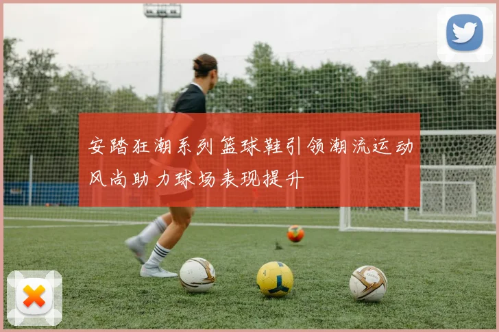 安踏狂潮系列篮球鞋引领潮流运动风尚助力球场表现提升