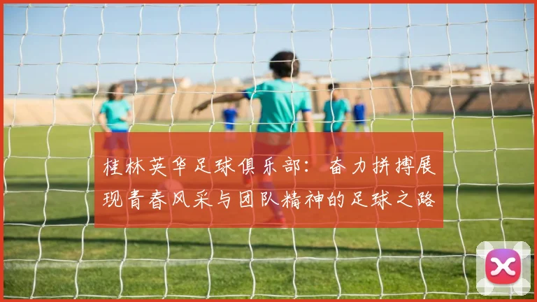 桂林英华足球俱乐部：奋力拼搏展现青春风采与团队精神的足球之路