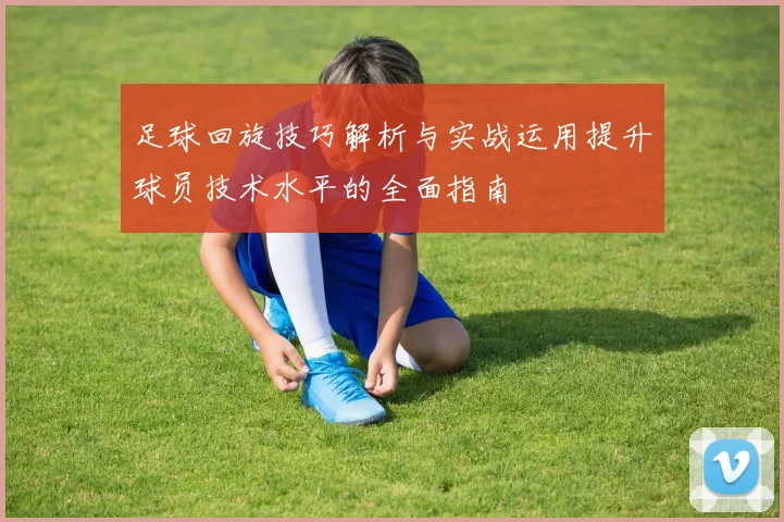 足球回旋技巧解析与实战运用提升球员技术水平的全面指南