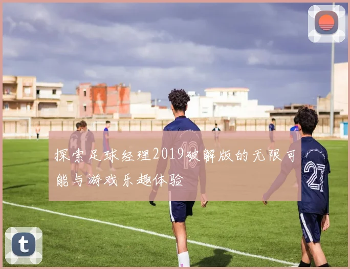 探索足球经理2019破解版的无限可能与游戏乐趣体验