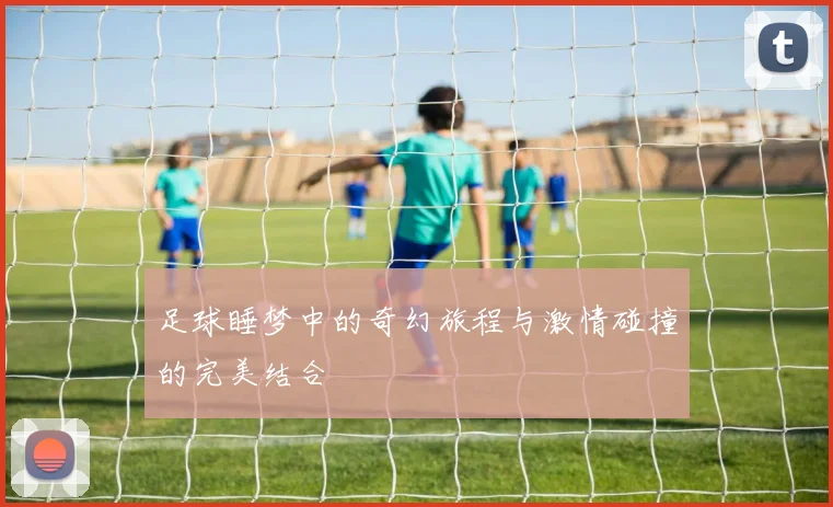 足球睡梦中的奇幻旅程与激情碰撞的完美结合
