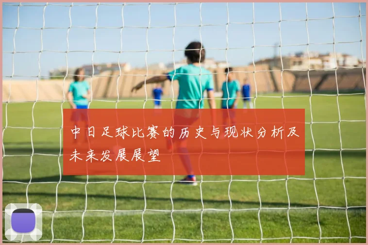中日足球比赛的历史与现状分析及未来发展展望