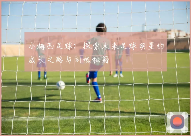 小梅西足球：探索未来足球明星的成长之路与训练秘籍
