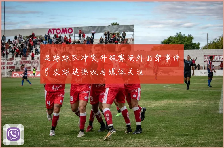 足球球队冲突升级赛场外打架事件引发球迷热议与媒体关注