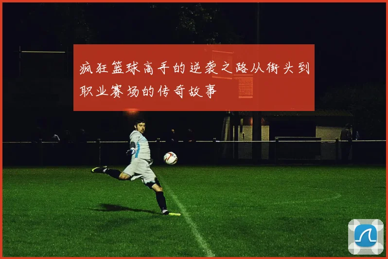 疯狂篮球高手的逆袭之路从街头到职业赛场的传奇故事