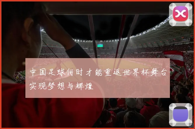 中国足球何时才能重返世界杯舞台实现梦想与辉煌