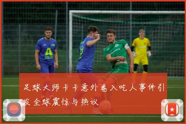 足球大师卡卡意外卷入吃人事件引发全球震惊与热议