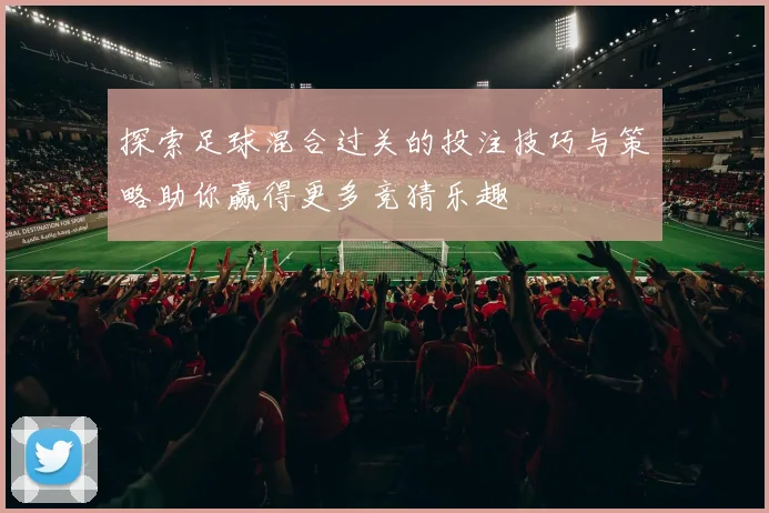 探索足球混合过关的投注技巧与策略助你赢得更多竞猜乐趣