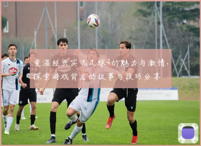 重温经典实况足球4的魅力与激情，探索游戏背后的故事与技巧分享